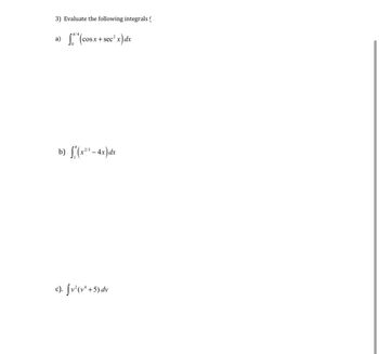 3) Evaluate the following integrals (
/4
a) ¹4(
(cosx + sec² x) dx
b) f(x²¹3-4x) dx
c). [v² (v¹ +5) dv