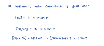 At Equilibrium, molar Concentration
[H₂] = x = 0.309 M
CCHCHOI = x = 0.309 M
=
of
Concentration of gases are!
(1-325-0.309) M
1.016 M
[CH₂CH₂OH) = 1.325 -x
=