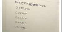 Identify the longest length.
O 1.182.9 cm
O 2.2.00 m
O 3.2.04 yd
O 4.6.20 ft
O 5.74.0 in
