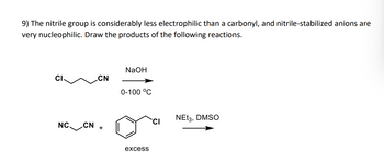 9) The nitrile group is considerably less electrophilic than a carbonyl, and nitrile-stabilized anions are
very nucleophilic. Draw the products of the following reactions.
NaOH
CN
0-100 °C
NC. CN
+
excess
NEt3, DMSO