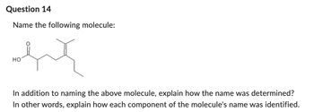 Question 14
Name the following molecule:
HO
In addition to naming the above molecule, explain how the name was determined?
In other words, explain how each component of the molecule's name was identified.