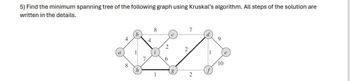 5) Find the minimum spanning tree of the following graph using Kruskal's algorithm. All steps of the solution are
written in the details.
8
4
2
2
7
6
8
h
7
10
2