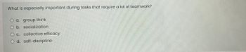 What is especially important during tasks that require a lot of teamwork?
O a. group think
O b. socialization
O c. collective efficacy
O d. self-discipline
