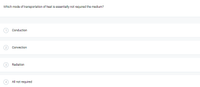 Which mode of transportation of heat is essentially not required the medium?
Conduction
Convection
Radiation
All not required
