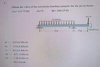 Obtain the value of the maximıon bending moment for the given beam.
(A=133.75 EN
B= 206.25 N)
150KN-m
Sm
a)
223.6 kN.m
b)
210.0 kN.m
652.6 kN.m
d)
421.4 kN.m
e)
136.8 kN.m
Boş bırak
