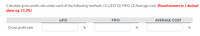 Calculate gross profit rate under each of the following methods. (1) LIFO. (2) FIFO. (3) Average-cost. (Round answers to 1 decimal
place, e.g. 51.2%.)
LIFO
FIFO
AVERAGE-COST
Gross profit rate
%
%
%
