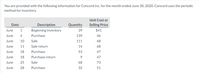 You are provided with the following information for Concord Inc. for the month ended June 30, 2020. Concord uses the periodic
method for inventory.
Unit Cost or
Date
Description
Quantity
Selling Price
June
1
Beginning inventory
39
$41
June
Purchase
139
46
June
10
Sale
111
68
June
11
Sale return
14
68
June
18
Purchase
53
47
June
18
Purchase return
47
June
25
Sale
68
73
June
28
Purchase
32
51
