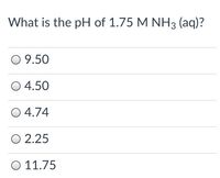 What is the pH of 1.75 M NH3 (aq)?
O 9.50
O 4.50
O 4.74
O 2.25
Ο 11.75
