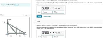 ### Determining Forces in Truss Members

#### Problem Statement

Suppose that \( P = 450 \) lb as shown in **Figure 1**.

#### Figure Analysis

**Figure 1** depicts a truss structure with the following details:
- A horizontal base of 6 ft, divided into two segments of 3 ft each.
- Points of interest labeled as \( A \), \( B \), \( C \), \( D \), and \( E \).
- The truss is subjected to a vertical load of 600 lb at point \( E \).
- Members of the truss are arranged as follows:
  - \( A \) and \( B \) are at the base.
  - Point \( E \) is above point \( A \), with a vertical leg connecting \( A \) to \( E \).
  - Point \( D \) is centered horizontally between \( A \) and \( C \) and slightly above halfway vertically.
  - A member extends from point \( E \) to point \( C \), forming an angle of \( 30^\circ \) with the horizontal line extending from \( B \) to \( C \).

### Tasks

#### Part E: Force in Member \( BE \)

Determine the force in member \( BE \) and state whether the member is in tension or compression.

**Instructions**:
- Express your answer to three significant figures and include the appropriate units.
- Enter a negative value if the member is in compression and a positive value if it is in tension.

\[ F_{BE} = \boxed{\text{Value}} \boxed{\text{Units}} \]

- [Submit] [Request Answer]

#### Part F: Force in Member \( CD \)

Determine the force in member \( CD \) and state whether the member is in tension or compression.

**Instructions**:
- Express your answer to three significant figures and include the appropriate units.
- Enter a negative value if the member is in compression and a positive value if it is in tension.

\[ F_{CD} = \boxed{\text{Value}} \boxed{\text{Units}} \]

- [Submit] [Request Answer]

### Detailed Explanation of the Diagram

- The truss is shown with member \( AE \) being vertical.
- Member \( BE \) extends diagonally upwards from \( B \) to \( E \).
- Member \( CD \) and member \( BE \) are