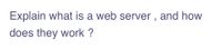 Explain what is a web server , and how
does they work ?
