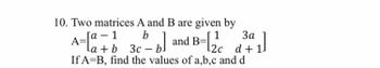 10. Two matrices A and B are given by
[a - 1 b
A=[a=1
3a
d + 1.
La + b 3c-b.
3c - b] and B=
If A=B, find the values of a,b,c and d