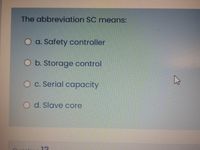 The abbreviation SC means:
O a. Safety controller
O b. Storage control
O c. Serial capacity
O d. Slave core
12
