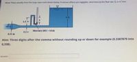 Water flows stnadily trom the large open tank shown below. f viscous effects are negletble, determine la the ow rate, Q. n mmin
13 m
02m Mercary (SG-13.6)
0.22 m
Hint: Three digits after the comma without rounding up or down for example (0.3387879 into
0,338).
Answer
