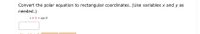 Convert the polar equation to rectangular coordinates. (Use variables x and y as
needed.)
r = 9 + cos 0
