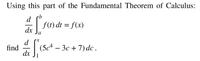 ---

### Understanding the Fundamental Theorem of Calculus

**Using this part of the Fundamental Theorem of Calculus:**
\[
\frac{d}{dx} \int_{a}^{b} f(t) \, dt = f(x)
\]

We can apply this theorem to solve the following problem:

**Problem:**
\[
\text{Find } \frac{d}{dx} \int_{1}^{x} (5c^4 - 3c + 7) \, dc
\]

**Steps to Solve:**

1. **Identify the integral and its limits:**
   - The integral is \( \int_{1}^{x} (5c^4 - 3c + 7) \, dc \).
   - The lower limit is \( a = 1 \) and the upper limit is \( b = x \).

2. **Apply the Fundamental Theorem of Calculus:**
   - According to the theorem, if you have:
     \[
     \int_{a}^{x} f(t) \, dt
     \]
     the derivative with respect to \( x \) is simply \( f(x) \).

3. **Identify the function \( f(c) \) under the integral:**
   - Here, \( f(c) = 5c^4 - 3c + 7 \).

4. **Substitute \( c \) with \( x \):**
   - So, the derivative is:
     \[
     \frac{d}{dx} \int_{1}^{x} (5c^4 - 3c + 7) \, dc = 5x^4 - 3x + 7
     \]

By following these steps, we can use a key part of the Fundamental Theorem of Calculus to quickly find the solution to the problem. This fundamental tool in calculus allows for efficient computation of derivatives of integrals with variable limits.

---