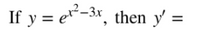 The image shows a mathematical expression that poses a calculus problem. The text reads:

"If y = e^(x^2 - 3x), then y' ="

To solve for y', the derivative of y with respect to x, you will need to use the chain rule. The function y is of the form e^u, where u is a function of x, specifically u = x^2 - 3x. 

Using the chain rule:
1. Differentiate y = e^u with respect to u to get dy/du = e^u.
2. Then differentiate u = x^2 - 3x with respect to x to get du/dx = 2x - 3.
3. Combine these results to find dy/dx = dy/du * du/dx = e^(x^2 - 3x) * (2x - 3).

Thus, the derivative y' is:
\[ y' = e^{x^2 - 3x} \cdot (2x - 3) \]

This problem introduces the concept of differentiation of composite functions and demonstrates the application of the chain rule in calculus.