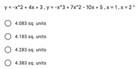 y = -x^2 + 4x + 3,y = -x^3 + 7x^2 - 10x + 5, x = 1, x = 2 *
O 4.083 sq. units
O 4.183 sq. units
O 4.283 sq. units
O 4.383 sq. units
