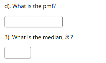 d). What is the pmf?
3) What is the median, ã ?