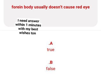 forein body usually doesn't cause red eye
I need answer
within 1 minutes
with my best
wishes ton
.A
true
.B
false