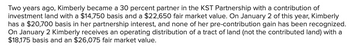 Two years ago, Kimberly became a 30 percent partner in the KST Partnership with a contribution of
investment land with a $14,750 basis and a $22,650 fair market value. On January 2 of this year, Kimberly
has a $20,700 basis in her partnership interest, and none of her pre-contribution gain has been recognized.
On January 2 Kimberly receives an operating distribution of a tract of land (not the contributed land) with a
$18,175 basis and an $26,075 fair market value.