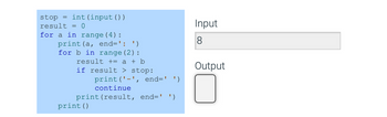 stop = int(input())
result = 0
for a in range (4):
print (a, end=': ')
for b in range (2):
result += a + b
if result > stop:
print ('-', end=' ')
continue
print (result, end=' ')
print ()
Input
8
Output