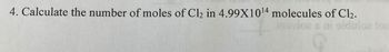 4. Calculate the number of moles of Cl2 in 4.99X1014 molecules of Cl₂.
ploz tor