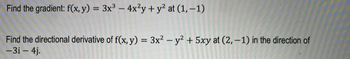 ### Gradient and Directional Derivative Calculation

#### Problem 1: Finding the Gradient
Given the function:
\[ f(x, y) = 3x^3 - 4x^2y + y^2 \]
We are to find the gradient of \( f(x, y) \) at the point (1, -1).

#### Solution:
1. Compute the partial derivatives of \( f(x, y) \):
   - \(\frac{\partial f}{\partial x} = 9x^2 - 8xy \)
   - \(\frac{\partial f}{\partial y} = -4x^2 + 2y \)
   
2. Evaluate these partial derivatives at the point (1, -1):
   - \(\frac{\partial f}{\partial x}\bigg|_{(1, -1)} = 9(1)^2 - 8(1)(-1) = 9 + 8 = 17 \)
   - \(\frac{\partial f}{\partial y}\bigg|_{(1, -1)} = -4(1)^2 + 2(-1) = -4 - 2 = -6 \)
   
3. The gradient of \( f \) at (1, -1) is:
   \[ \nabla f(1, -1) = (17, -6) \]


#### Problem 2: Finding the Directional Derivative
Given the function:
\[ f(x, y) = 3x^2 - y^2 + 5xy \]
We are to find the directional derivative of \( f(x, y) \) at the point (2, -1) in the direction of the vector \(-3\mathbf{i} - 4\mathbf{j}\).

#### Solution:
1. Compute the partial derivatives of \( f(x, y) \):
   - \(\frac{\partial f}{\partial x} = 6x + 5y \)
   - \(\frac{\partial f}{\partial y} = -2y + 5x \)
   
2. Evaluate these partial derivatives at the point (2, -1):
   - \(\frac{\partial f}{\partial x}\bigg|_{(2, -1)} = 6(2) + 5(-1) = 12 - 5 =