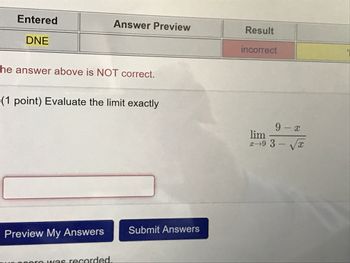 Entered
Answer Preview
Result
DNE
incorrect
he answer above is NOT correct.
(1 point) Evaluate the limit exactly
lim
2-9
Preview My Answers Submit Answers
Mas recorded

