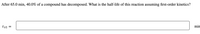 After 65.0 min, 40.0% of a compound has decomposed. What is the half-life of this reaction assuming first-order kinetics?
t12
min
II
