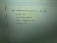 Which action showed Japan's imperialism in the early 1900's?
O controlling Korea
O adopting weestern technology
Ocreating a modern banking system
p establishing schools
