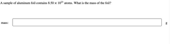 A sample of aluminum foil contains 8.50 × 10²3 atoms. What is the mass of the foil?
mass:
6.0
g