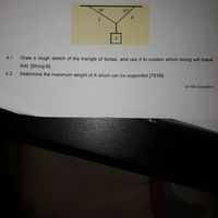 30°
45°
Draw a rough sketch of the triangle of forces, and use it to explain which string will break
first. [String B]
4.1
4.2
Determine the maximum weight of X which can be supported [781N]
Dr AN Gounden
