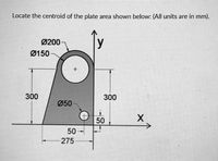 Locate the centroid of the plate area shown below: (All units are in mm).
Ø200
Ø150
300
300
Ø50
50
50-
275
