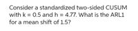 Consider a standardized two-sided CUSUM
with k = 0.5 and h = 4.77. What is the ARL1
for a mean shift of 1.5?
