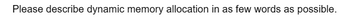 Please describe dynamic memory allocation in as few words as possible.