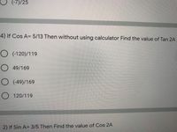 (-7)/25
4) If Cos A= 5/13 Then without using calculator Find the value of Tan 2A
O (-120)/119
O 49/169
O (-49)/169
O 120/119
2) If Sin A= 3/5 Then Find the value of Cos 2A
