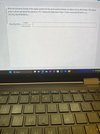 3 >
$
4
Macmillan Learning
101
K
LL I
Write the structural formula of the organic product for the given reaction between an alkyne and an alkyl halide. The alkyne
group is shown and should be entered as "CC" without the triple bond. Enter C before associated H atoms (e.g.,
CH₂CH₂CH₂ OCHCHCH₂).
CH₂CH₂CCH
f5
%
Q Search
5
G
1. NaNH,
2. CH₂CH₂CH₂Br
f6
6
Y
17
H
&
7
fg
*
D
8
N
19
M
IAA
48
9
K
O
f10
►I
P
112
+
BANG & OLUFSEN
insert
]
F