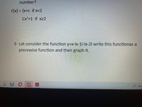 number?
F(x) = {x+c if x<2
Cx²+1 if x22
3- Let consider the function y=x-Ix-1l-Ix-21 write this functionas a
piecewise function and then graph it.
3°C Mos
OR
