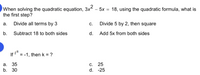 When solving the quadratic equation, 3x - 5x = 18, using the quadratic formula, what is
the first step?
а.
Divide all terms by 3
С.
Divide 5 by 2, then square
b.
Subtract 18 to both sides
d. Add 5x from both sides
If i" = -1, then k = ?
а. 35
b. 30
С. 25
d. -25
