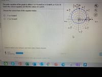 The polar equation of the graph is either r= a+b cos 0 or a +b sin 0, a > 0, b> 0.
Select the correct equation and find the values of a and b.
10,
0=
Choose the correct form of the equation below.
O r=a+bsin 0
(7,0)
r=a+bcos 0
2.4
6 8 10
e=0
Click to select your answer and then click Check Answer.
1 part
remaining
Clear All
ls
