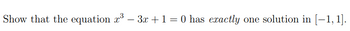 The problem statement asks you to:

"Show that the equation \( x^3 - 3x + 1 = 0 \) has exactly one solution in \([-1, 1]\)." 

This involves demonstrating the existence and uniqueness of a solution within the interval from \(-1\) to \(1\).