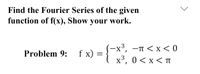 Find the Fourier Series of the given
function of f(x), Show your work.
(-x3, —п <х <0
f x) =
х3, 0 <x<п
Problem 9:
