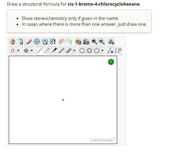 Draw a structural formula for cis-1-bromo-4-chlorocyclohexane.
Show stereochemistry only if given in the name.
• In cases where there is more than one answer, just draw one.
****
Sn [F
ChemDoodleⓇ