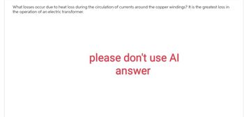 What losses occur due to heat loss during the circulation of currents around the copper windings? It is the greatest loss in
the operation of an electric transformer.
please don't use Al
answer