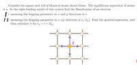 Consider the square unit cell of identical atoms shown below. The equilibrium separation of atoms
is a. In the tight-binding model of this system find the Hamiltonian of an electron
) assuming the hopping parameter in x and y directions is t.
ID assuming the hopping parameter in x (y) direction is t (ty). Find the general expression, and
then calculate it for t =t = 2ty .
