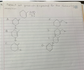 9.
A
Select all products expected for the following
reaction.
A.
B
F.
Br
Br
o
NBS
hv
C
G.
D.
M
Ø