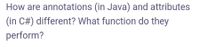 How are annotations (in Java) and attributes
(in C#) different? What function do they
perform?
