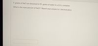 9 grams of NaCl are dissolved in 99 grams of water in a 2.0 L container.
What is the mass percent of NaCl? Report your answer to 1 decimal place.
