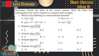 Bašic Calculus
Let's Evaluate
::Week 2):
Directions: Choose the letter of the correct
answer.
Write the letter that
corresponds to the correct answer in a separate sheet of paper.
1. Which of the following is a transcendental function?
A. f(x) = *=1
С.к (х) 3D ех —1
x+1
В. д(x) — х3 —— Зx2 + 3х— 1
D. r(x) = *²-4
%3D
x+2
x²+5x+6
2. Evaluate lim
х--3 х2-х-12
B.
c.
A.
В.
D.
x-3
3. Evaluate lim
x--1x2-4x-3
В. -1
А. О
С. -2
D. –3
4. Evaluate lim cos"
x-1
А. 2
В. 1
С. О
D. –1
5* -3*
5. Evaluate the lim-
x→2
А. 16
В. 8
С. 4
D. 2
CALCULUS
