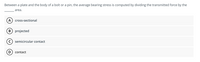 Between a plate and the body of a bolt or a pin, the average bearing stress is computed by dividing the transmitted force by the
area.
A cross-sectional
B projected
semicircular contact
contact
